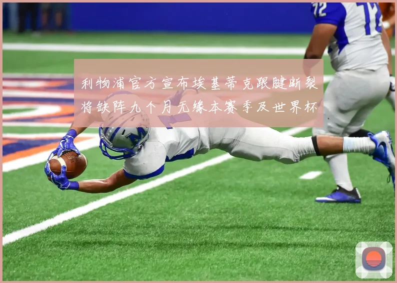 利物浦官方宣布埃基蒂克跟腱断裂将缺阵九个月无缘本赛季及世界杯