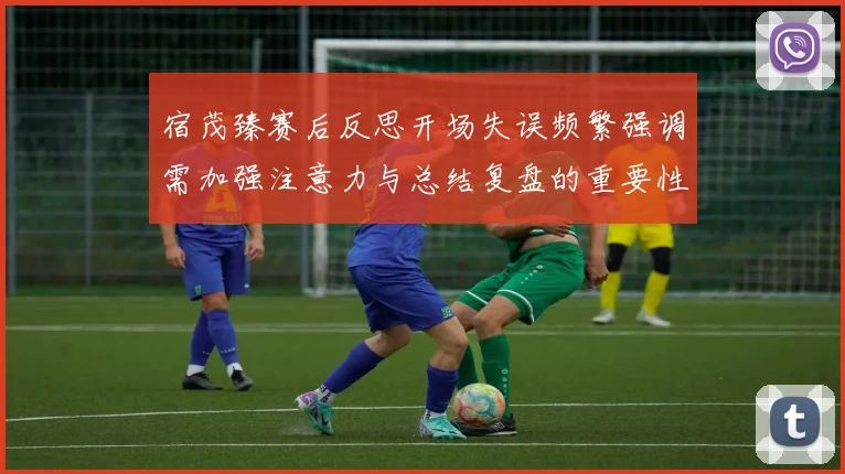 宿茂臻赛后反思开场失误频繁强调需加强注意力与总结复盘的重要性