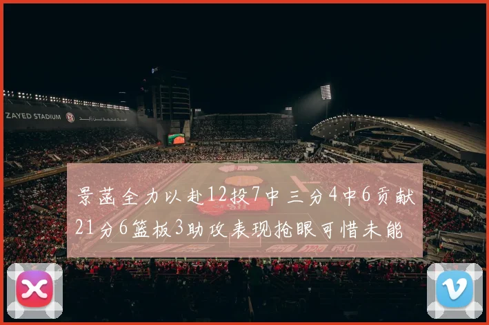 景菡全力以赴12投7中三分4中6贡献21分6篮板3助攻表现抢眼可惜未能赢得比赛