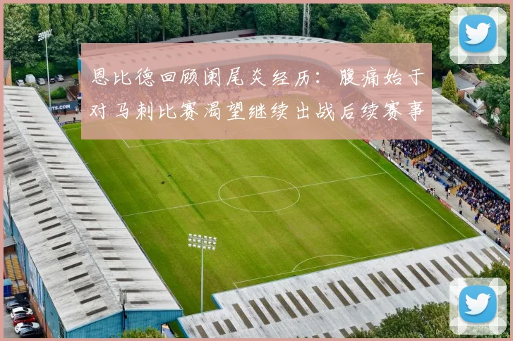恩比德回顾阑尾炎经历：腹痛始于对马刺比赛渴望继续出战后续赛事