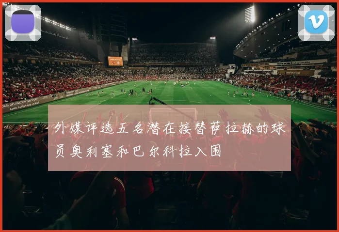 外媒评选五名潜在接替萨拉赫的球员奥利塞和巴尔科拉入围