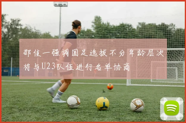 邵佳一强调国足选拔不分年龄层次将与U23队伍进行名单协商