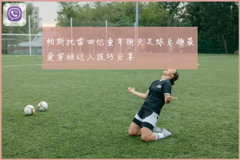 帕斯托雷回忆童年街头足球乐趣最爱穿裆过人技巧分享