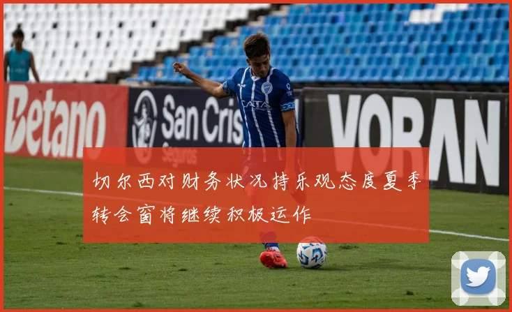 切尔西对财务状况持乐观态度夏季转会窗将继续积极运作
