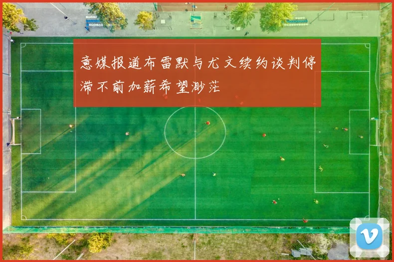 意媒报道布雷默与尤文续约谈判停滞不前加薪希望渺茫
