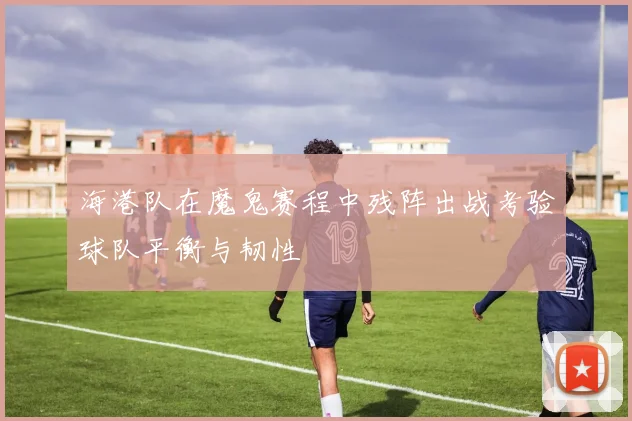 海港队在魔鬼赛程中残阵出战考验球队平衡与韧性
