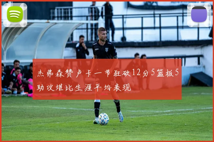 杰弗森赞卢卡一节狂砍12分5篮板5助攻堪比生涯平均表现