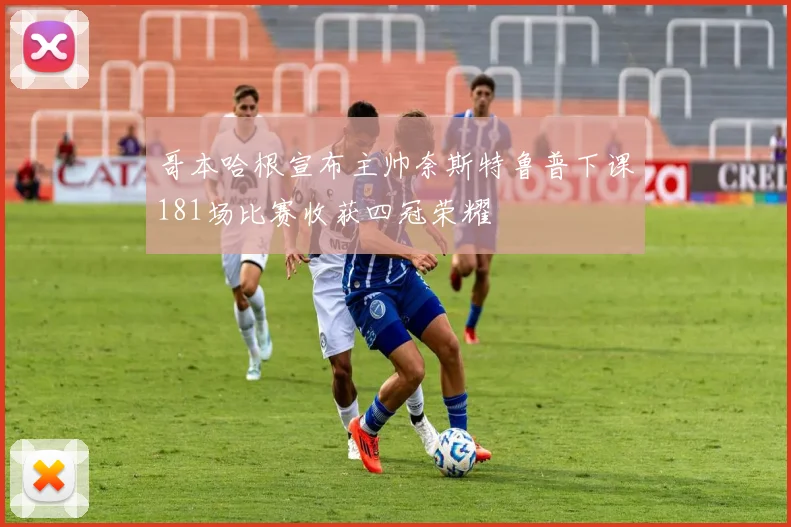 哥本哈根宣布主帅奈斯特鲁普下课181场比赛收获四冠荣耀