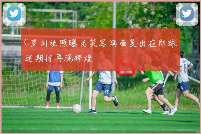 C罗训练照曝光笑容满面复出在即球迷期待再现辉煌