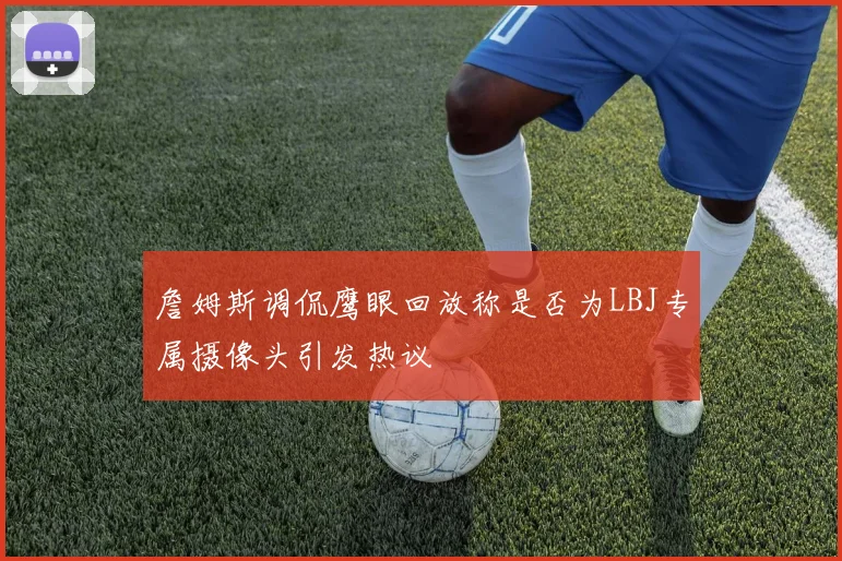 詹姆斯调侃鹰眼回放称是否为LBJ专属摄像头引发热议