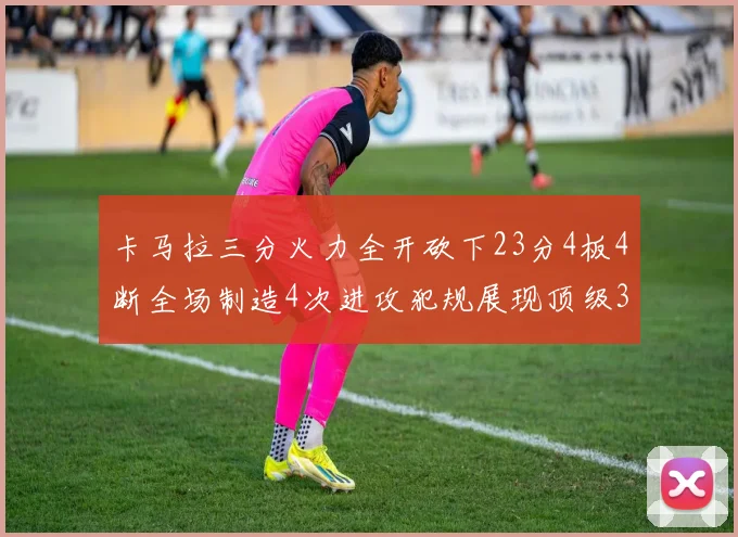 卡马拉三分火力全开砍下23分4板4断全场制造4次进攻犯规展现顶级3D表现