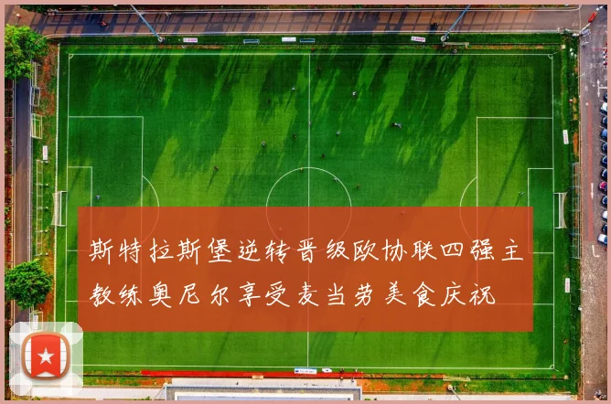 斯特拉斯堡逆转晋级欧协联四强主教练奥尼尔享受麦当劳美食庆祝