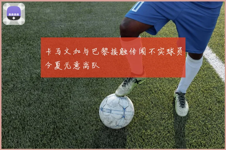 卡马文加与巴黎接触传闻不实球员今夏无意离队