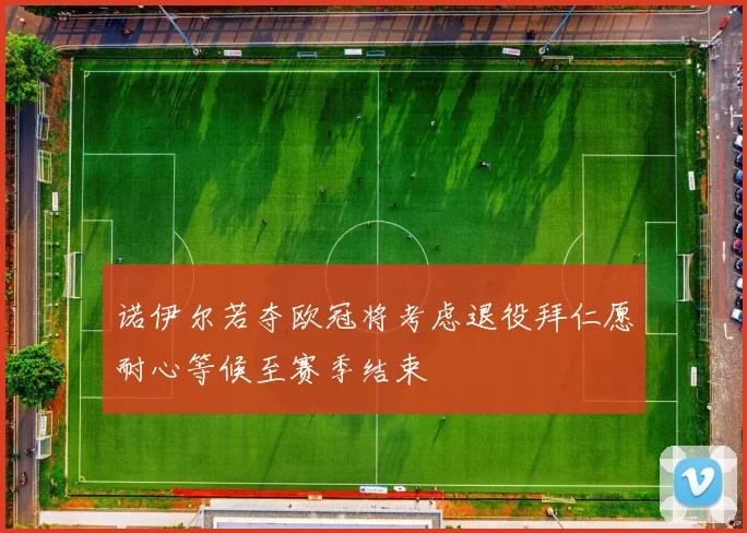 诺伊尔若夺欧冠将考虑退役拜仁愿耐心等候至赛季结束