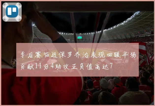 季后赛临近保罗乔治表现回暖半场贡献11分4助攻正负值高达7