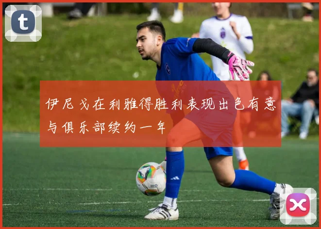 伊尼戈在利雅得胜利表现出色有意与俱乐部续约一年