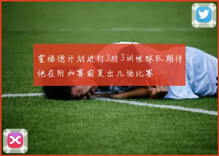 霍福德计划进行3对3训练球队期待他在附加赛前复出几场比赛