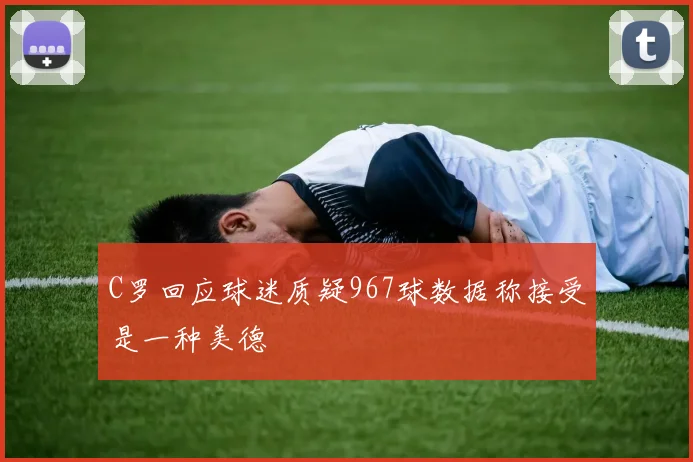 C罗回应球迷质疑967球数据称接受是一种美德
