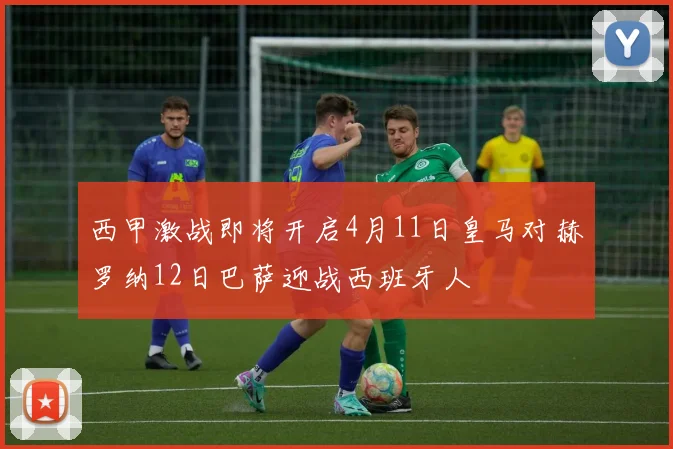 西甲激战即将开启4月11日皇马对赫罗纳12日巴萨迎战西班牙人