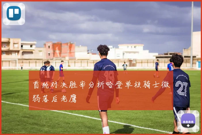 首轮对决胜率分析哈登单核骑士微弱落后老鹰