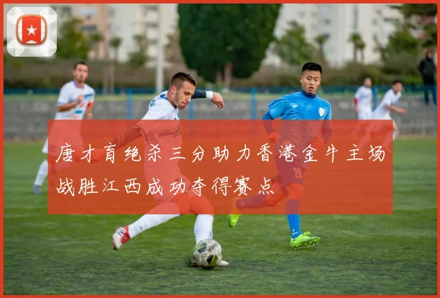 唐才育绝杀三分助力香港金牛主场战胜江西成功夺得赛点