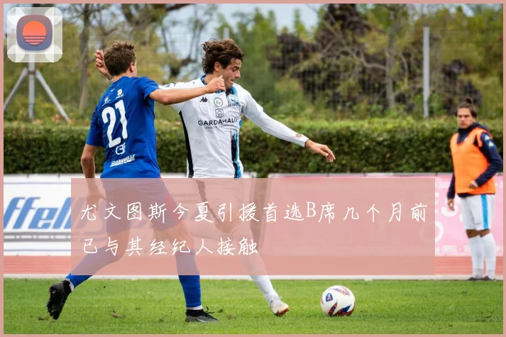 尤文图斯今夏引援首选B席几个月前已与其经纪人接触