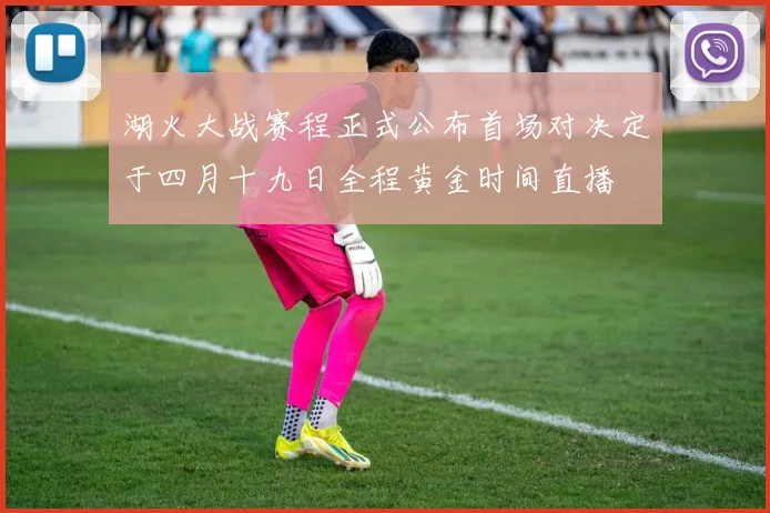 湖火大战赛程正式公布首场对决定于四月十九日全程黄金时间直播