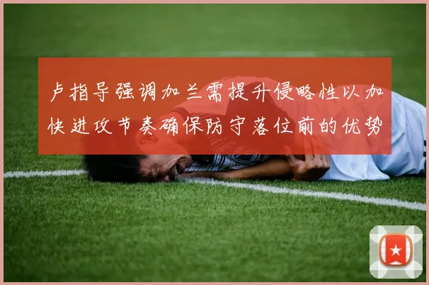 卢指导强调加兰需提升侵略性以加快进攻节奏确保防守落位前的优势