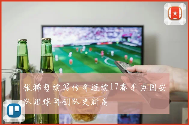 张稀哲续写传奇连续17赛季为国安队进球再创队史新高