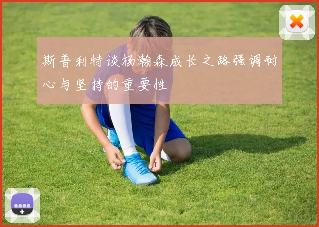 斯普利特谈杨瀚森成长之路强调耐心与坚持的重要性