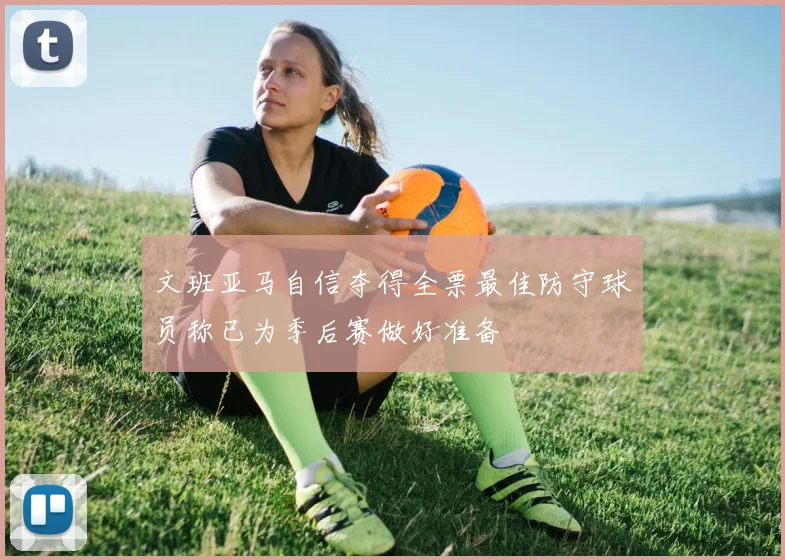 文班亚马自信夺得全票最佳防守球员称已为季后赛做好准备