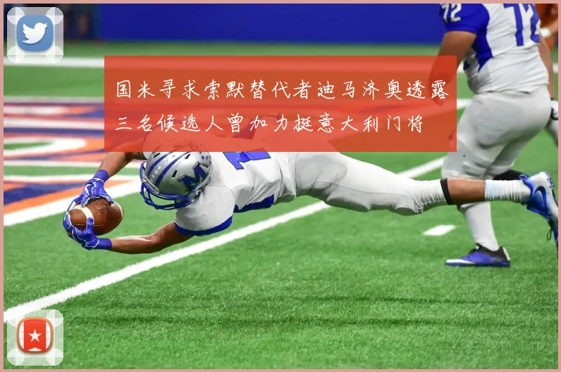 国米寻求索默替代者迪马济奥透露三名候选人曾加力挺意大利门将