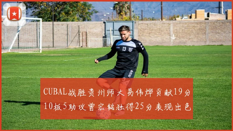 CUBAL战胜贵州师大易伟烨贡献19分10板5助攻曾宏铭独得25分表现出色