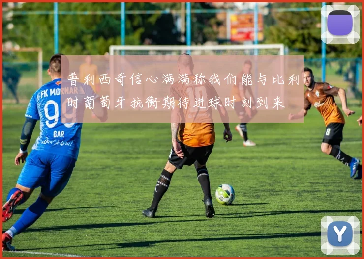 普利西奇信心满满称我们能与比利时葡萄牙抗衡期待进球时刻到来