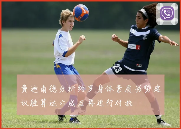 费迪南德分析约罗身体素质劣势建议胜算达六成后再进行对抗