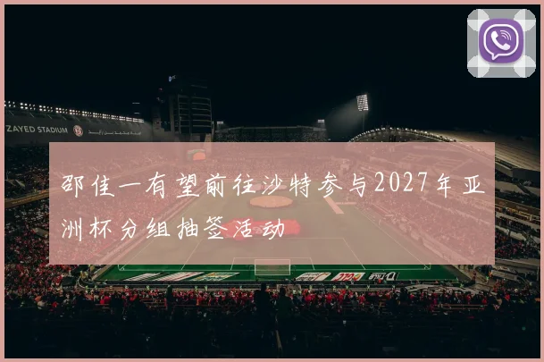 邵佳一有望前往沙特参与2027年亚洲杯分组抽签活动