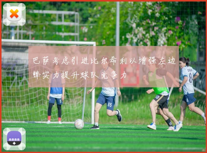 巴萨考虑引进比尔希利以增强左边锋实力提升球队竞争力