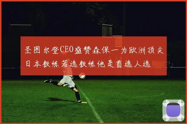 圣图尔登CEO盛赞森保一为欧洲顶尖日本教练若选教练他是首选人选